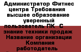 Администратор Фитнес-центра Требования: -высшее образование -уверенный пользователь ПК 1С 8.2 -знание техники продаж › Название организации ­ Компания-работодатель › Отрасль предприятия ­ Другое › Минимальный оклад ­ 20 000 - Все города Работа » Вакансии   . Московская обл.